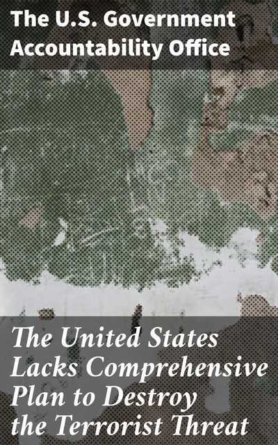 The United States Lacks Comprehensive Plan to Destroy the Terrorist Threat, The U.S. Government Accountability Office