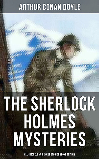 The Sherlock Holmes Mysteries: All 4 novels & 56 Short Stories in One Edition, Arthur Conan Doyle
